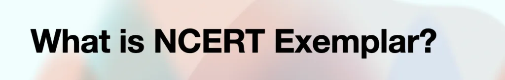 What is NCERT Exemplar - NCERT Exemplars serve a specific purpose: they provide in-depth, challenging problems beyond the standard textbook exercises